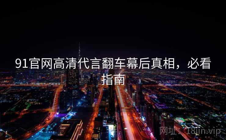91官网高清代言翻车幕后真相，必看指南