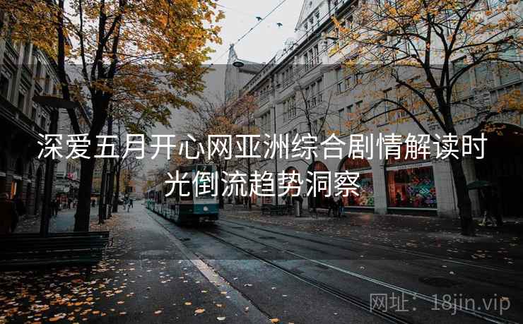 深爱五月开心网亚洲综合剧情解读时光倒流趋势洞察