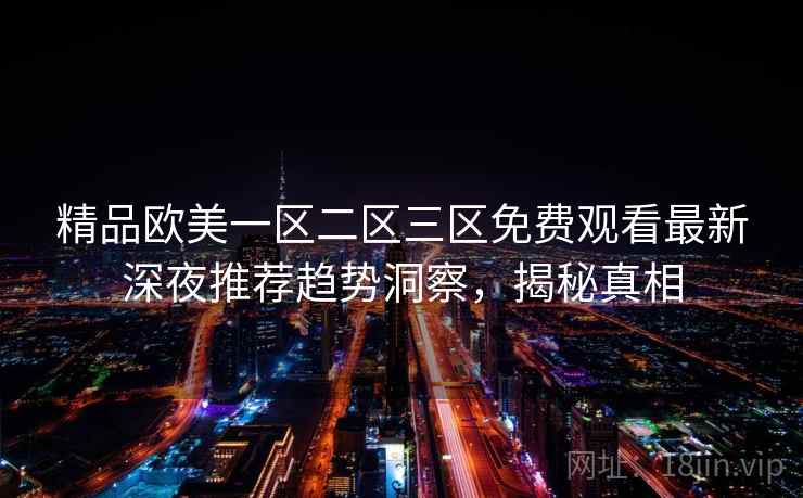 精品欧美一区二区三区免费观看最新深夜推荐趋势洞察，揭秘真相