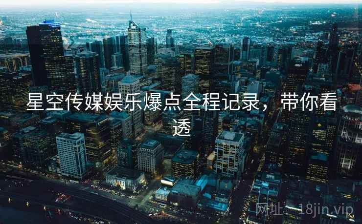 星空传媒娱乐爆点全程记录,带你看透 星空传媒娱乐爆点全程记录,带你看透