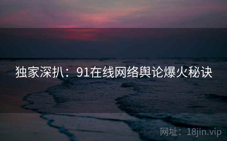 独家深扒：91在线网络舆论爆火秘诀