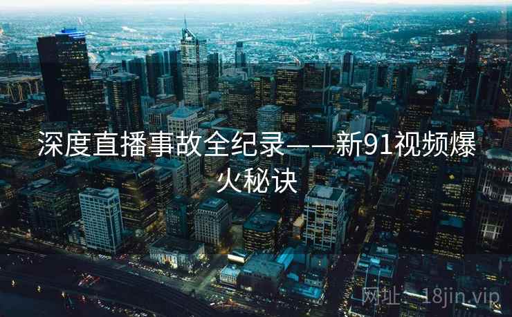 深度直播事故全纪录——新91视频爆火秘诀