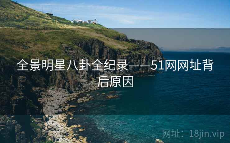 全景明星八卦全纪录——51网网址背后原因