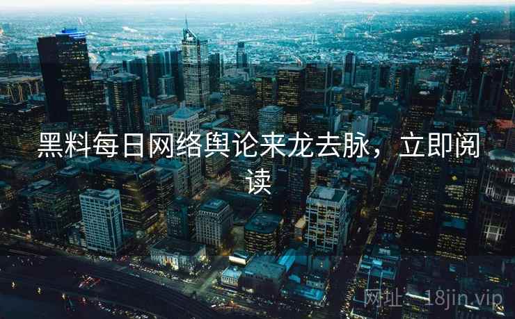 黑料每日网络舆论来龙去脉，立即阅读