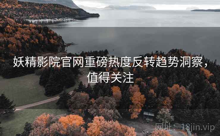 妖精影院官网重磅热度反转趋势洞察，值得关注